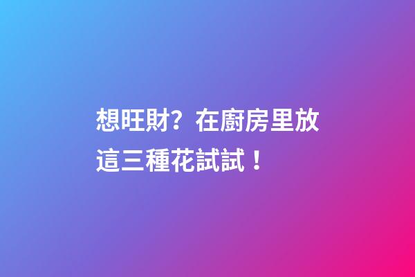 想旺財？在廚房里放這三種花試試！